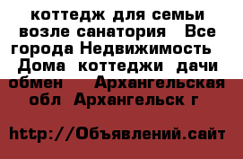 коттедж для семьи возле санатория - Все города Недвижимость » Дома, коттеджи, дачи обмен   . Архангельская обл.,Архангельск г.